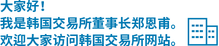 大家好!我是韩国交易所董事长郑恩甫。 欢迎大家访问韩国交易所网站。