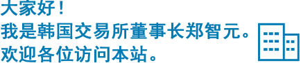 大家好!我是韩国交易所董事长郑智元。欢迎各位访问本站。
